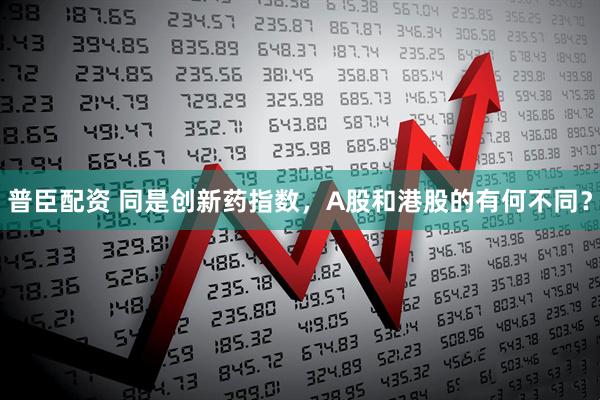 普臣配资 同是创新药指数，A股和港股的有何不同？