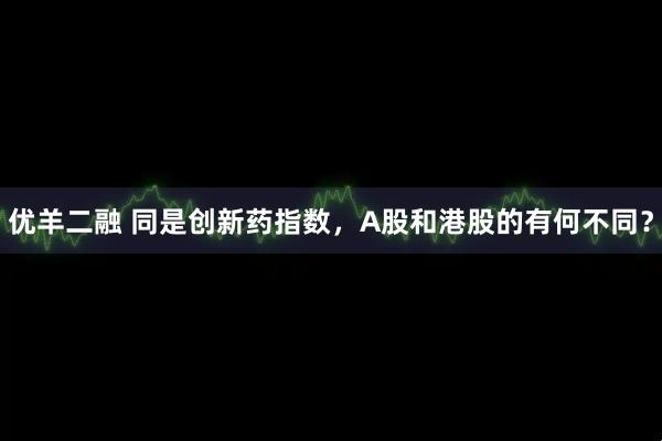 优羊二融 同是创新药指数，A股和港股的有何不同？