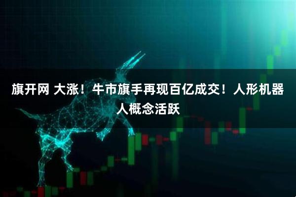 旗开网 大涨！牛市旗手再现百亿成交！人形机器人概念活跃