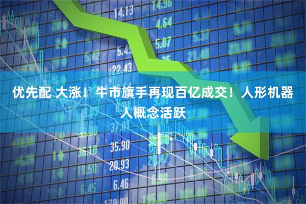 优先配 大涨！牛市旗手再现百亿成交！人形机器人概念活跃