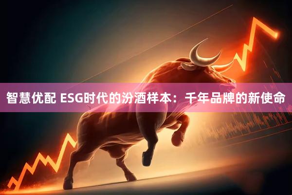 智慧优配 ESG时代的汾酒样本：千年品牌的新使命