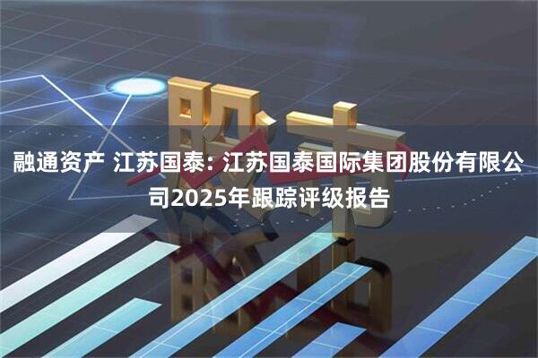 融通资产 江苏国泰: 江苏国泰国际集团股份有限公司2025年跟踪评级报告