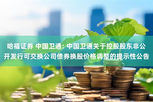 哈福证券 中国卫通: 中国卫通关于控股股东非公开发行可交换公司债券换股价格调整的提示性公告