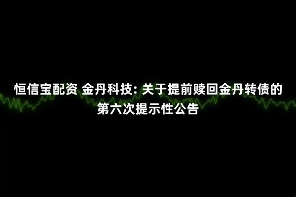 恒信宝配资 金丹科技: 关于提前赎回金丹转债的第六次提示性公告