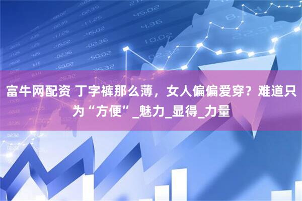 富牛网配资 丁字裤那么薄，女人偏偏爱穿？难道只为“方便”_魅力_显得_力量
