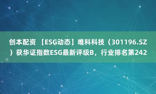 创本配资 【ESG动态】唯科科技（301196.SZ）获华证指数ESG最新评级B，行业排名第242