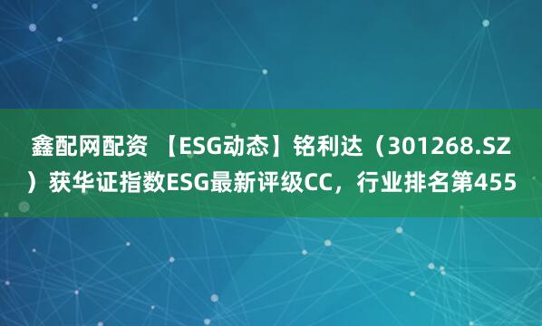 鑫配网配资 【ESG动态】铭利达（301268.SZ）获华证指数ESG最新评级CC，行业排名第455