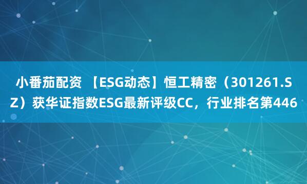 小番茄配资 【ESG动态】恒工精密（301261.SZ）获华证指数ESG最新评级CC，行业排名第446