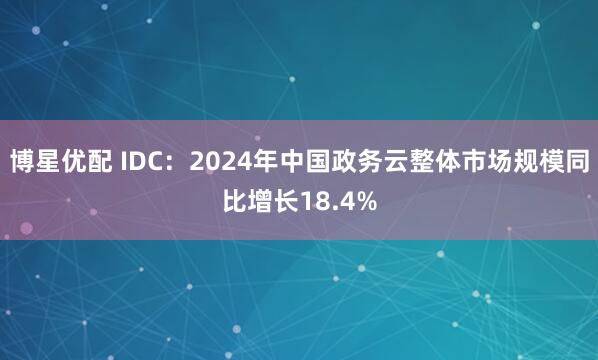 博星优配 IDC：2024年中国政务云整体市场规模同比增长18.4%
