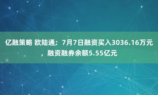 亿融策略 欧陆通：7月7日融资买入3036.16万元，融资融券余额5.55亿元