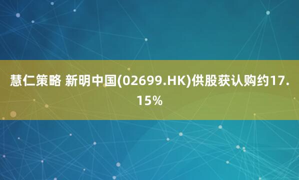 慧仁策略 新明中国(02699.HK)供股获认购约17.15%