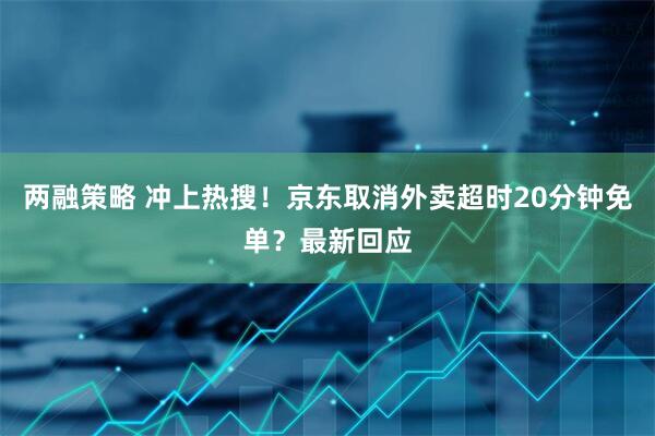 两融策略 冲上热搜！京东取消外卖超时20分钟免单？最新回应