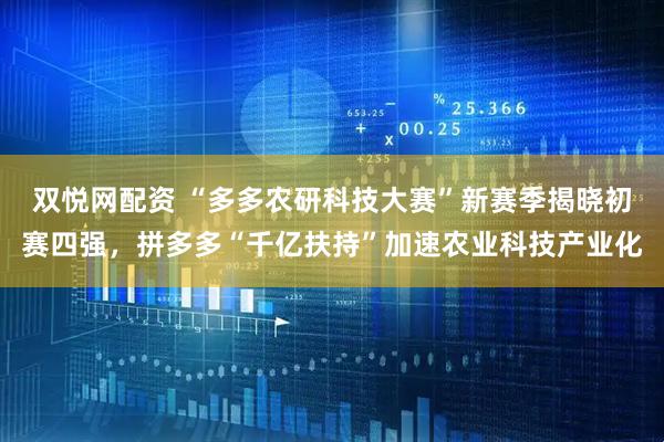 双悦网配资 “多多农研科技大赛”新赛季揭晓初赛四强，拼多多“千亿扶持”加速农业科技产业化