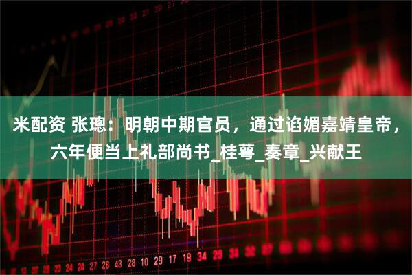 米配资 张璁：明朝中期官员，通过谄媚嘉靖皇帝，六年便当上礼部尚书_桂萼_奏章_兴献王