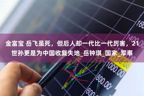 金富宝 岳飞虽死，但后人却一代比一代厉害，21世孙更是为中国收复失地_岳钟琪_国家_军事