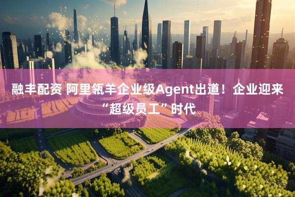 融丰配资 阿里瓴羊企业级Agent出道！企业迎来“超级员工”时代