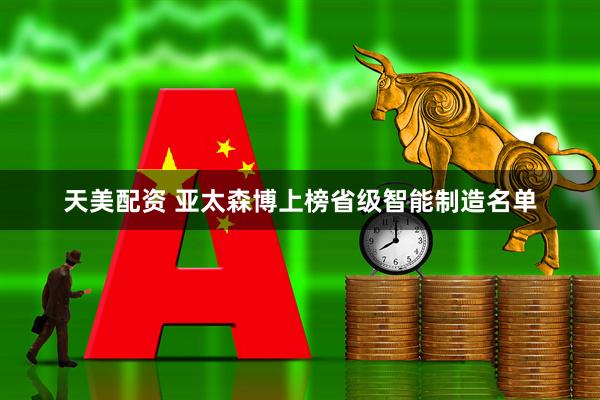 天美配资 亚太森博上榜省级智能制造名单