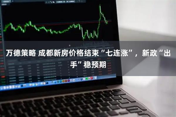 万德策略 成都新房价格结束“七连涨”，新政“出手”稳预期