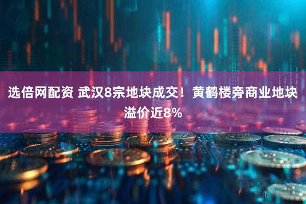 选倍网配资 武汉8宗地块成交！黄鹤楼旁商业地块溢价近8%