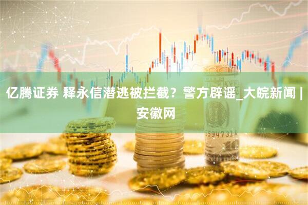 亿腾证券 释永信潜逃被拦截？警方辟谣_大皖新闻 | 安徽网