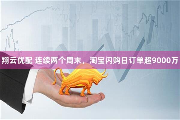 翔云优配 连续两个周末，淘宝闪购日订单超9000万