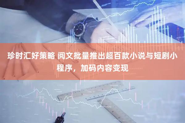 珍时汇好策略 阅文批量推出超百款小说与短剧小程序，加码内容变现