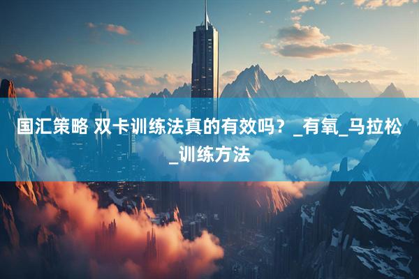 国汇策略 双卡训练法真的有效吗？_有氧_马拉松_训练方法