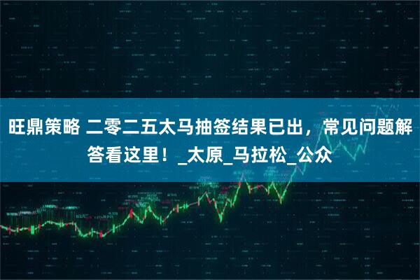 旺鼎策略 二零二五太马抽签结果已出，常见问题解答看这里！_太原_马拉松_公众