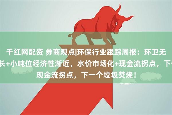 千红网配资 券商观点|环保行业跟踪周报：环卫无人订单加速增长+小吨位经济性渐近，水价市场化+现金流拐点，下一个垃圾焚烧！