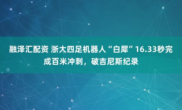 融泽汇配资 浙大四足机器人“白犀”16.33秒完成百米冲刺，破吉尼斯纪录