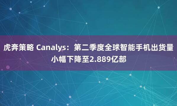 虎奔策略 Canalys：第二季度全球智能手机出货量小幅下降至2.889亿部