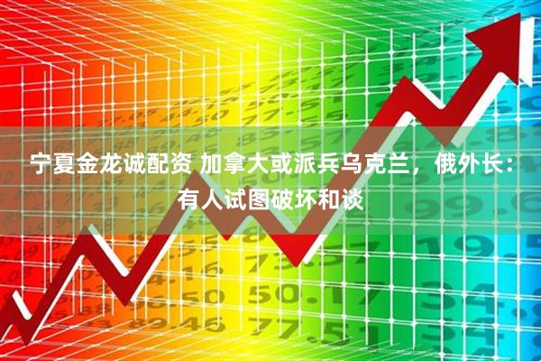 宁夏金龙诚配资 加拿大或派兵乌克兰，俄外长：有人试图破坏和谈