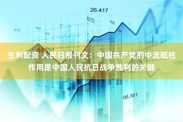 生利配资 人民日报刊文：中国共产党的中流砥柱作用是中国人民抗日战争胜利的关键