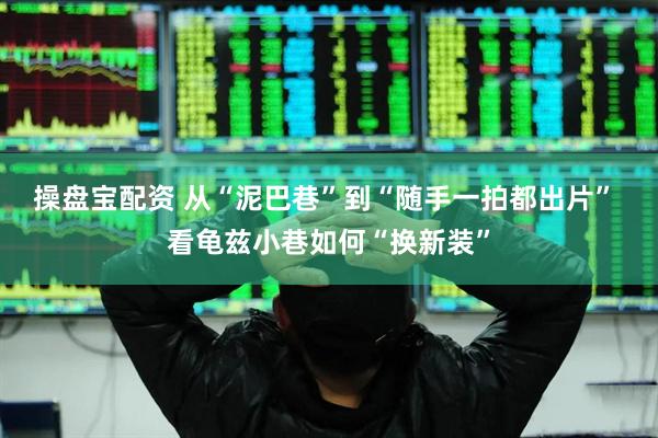 操盘宝配资 从“泥巴巷”到“随手一拍都出片” 看龟兹小巷如何“换新装”