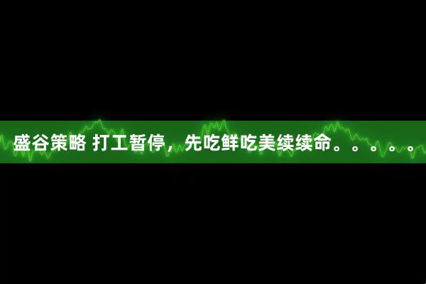盛谷策略 打工暂停，先吃鲜吃美续续命。。。。。