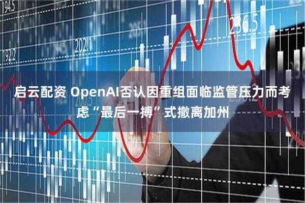 启云配资 OpenAI否认因重组面临监管压力而考虑“最后一搏”式撤离加州