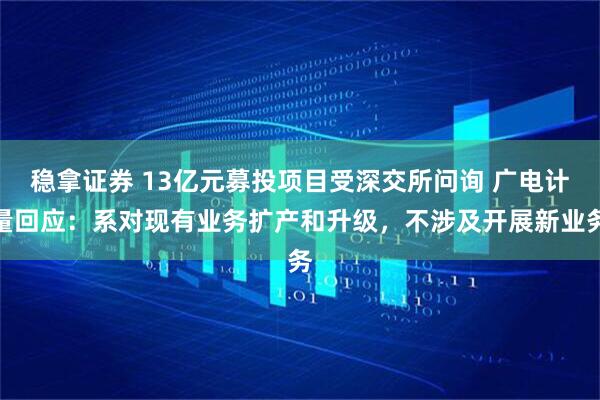 稳拿证券 13亿元募投项目受深交所问询 广电计量回应：系对现有业务扩产和升级，不涉及开展新业务