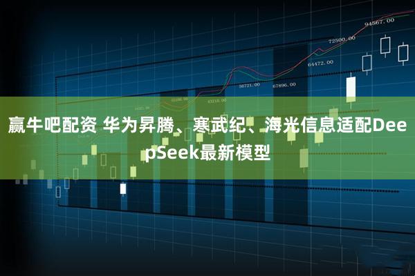 赢牛吧配资 华为昇腾、寒武纪、海光信息适配DeepSeek最新模型