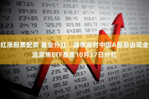 红涨股票配资 基金分红：国泰富时中国A股自由现金流聚焦ETF基金10月17日分红