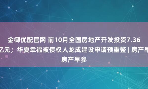 金御优配官网 前10月全国房地产开发投资7.36万亿元；华夏幸福被债权人龙成建设申请预重整 | 房产早参