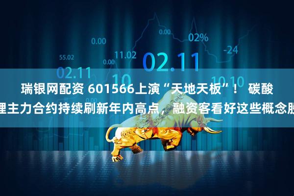 瑞银网配资 601566上演“天地天板”！ 碳酸锂主力合约持续刷新年内高点，融资客看好这些概念股