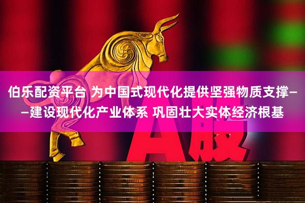 伯乐配资平台 为中国式现代化提供坚强物质支撑——建设现代化产业体系 巩固壮大实体经济根基