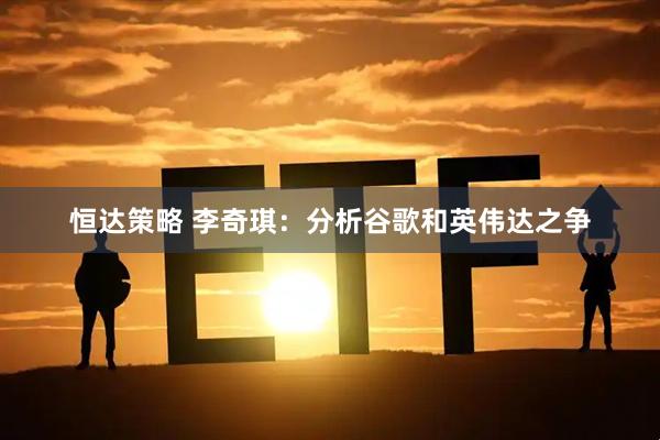 恒达策略 李奇琪：分析谷歌和英伟达之争