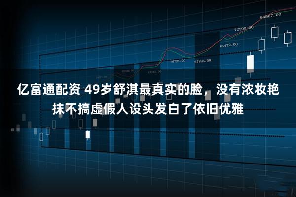 亿富通配资 49岁舒淇最真实的脸,没有浓妆艳抹不搞虚假人设头发白了依旧优雅
