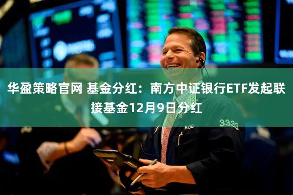 华盈策略官网 基金分红:南方中证银行ETF发起联接基金12月9日分红