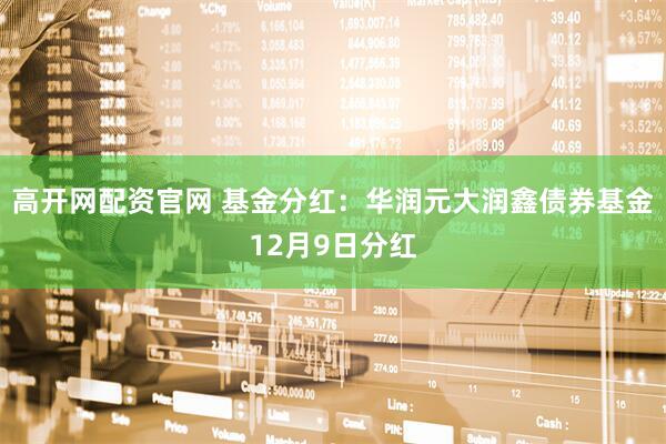 高开网配资官网 基金分红:华润元大润鑫债券基金12月9日分红