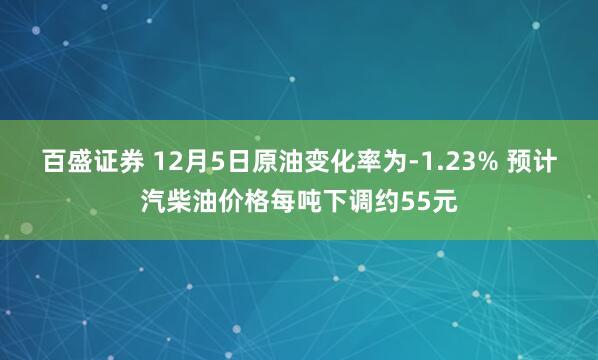 百盛证券 12月5日原油变化率为-1.23% 预计汽柴油价格每吨下调约55元