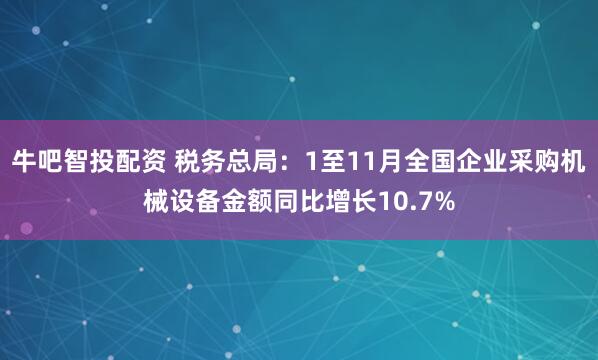 牛吧智投配资 税务总局：1至11月全国企业采购机械设备金额同比增长10.7%