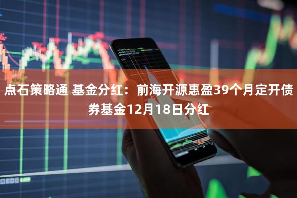 点石策略通 基金分红：前海开源惠盈39个月定开债券基金12月18日分红