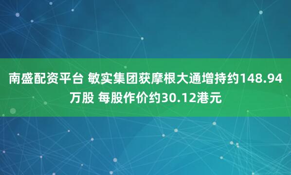 南盛配资平台 敏实集团获摩根大通增持约148.94万股 每股作价约30.12港元